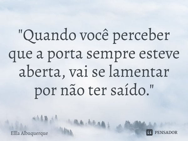 ⁠"Quando você perceber que a porta sempre esteve aberta, vai se lamentar por não ter saído."... Frase de Ellla Albuquerque.