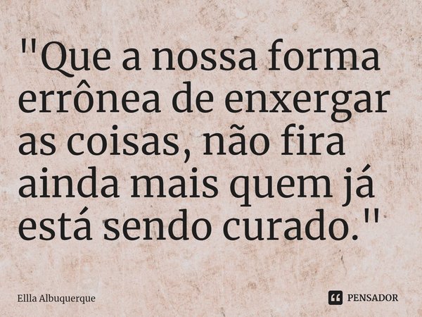 "Que a nossa forma errônea de enxergar as coisas, não fira ainda mais quem já está sendo curado." ⁠... Frase de Ellla Albuquerque.