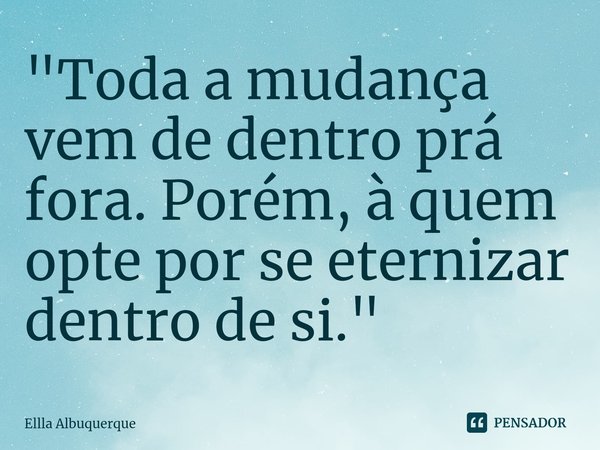 ⁠"Toda a mudança vem de dentro prá fora. Porém, à quem opte por se eternizar dentro de si."... Frase de Ellla Albuquerque.