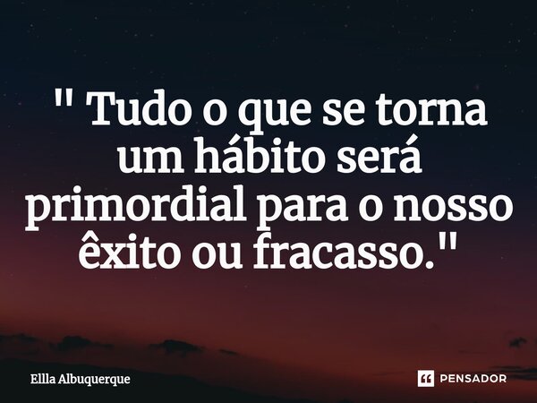 ⁠ " Tudo o que se torna um hábito será primordial para o nosso êxito ou fracasso."... Frase de Ellla Albuquerque.