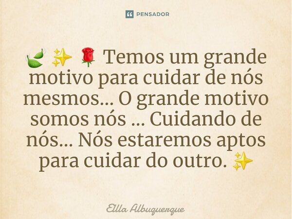 ⁠🍃 ✨ 🌹 Temos um grande motivo para cuidar de nós mesmos... O grande motivo somos nós ... Cuidando de nós... Nós estaremos aptos para cuidar do outro. ✨... Frase de Ellla Albuquerque.