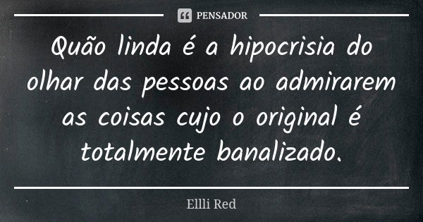 Quão linda é a hipocrisia do olhar das pessoas ao admirarem as coisas cujo o original é totalmente banalizado.... Frase de Ellli Red.