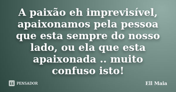 A paixão eh imprevisível, apaixonamos pela pessoa que esta sempre do nosso lado, ou ela que esta apaixonada .. muito confuso isto!... Frase de Ell Maia.