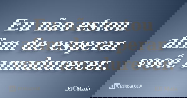 Eu não estou afim de esperar você amadurecer.... Frase de Éll Maia.