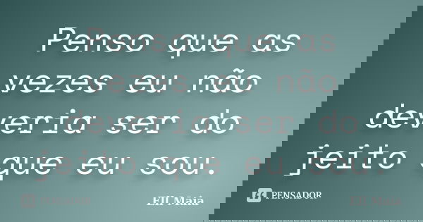 Penso que as vezes eu não deveria ser do jeito que eu sou.... Frase de Éll Maia.