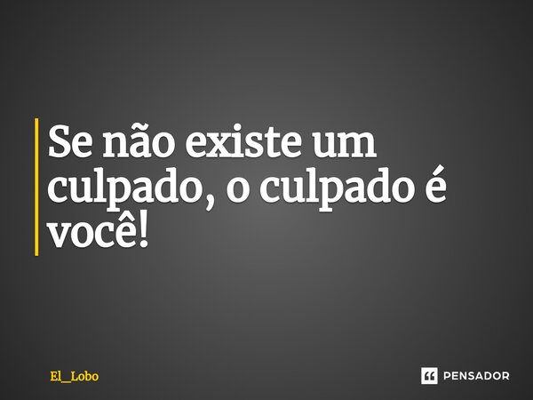 ⁠Se não existe um culpado, o culpado é você!... Frase de El_Lobo.