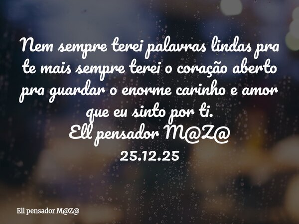 Nem sempre terei palavras lindas pra te mais sempre terei o coração aberto pra guardar o enorme carinho e amor que eu sinto por ti. Ell pensador M@Z@ 25.12.25... Frase de Ell pensador MZ.