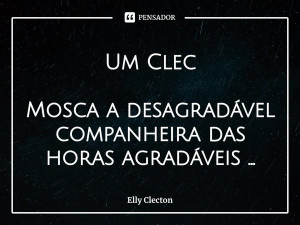 ⁠Um Clec Mosca a desagradável companheira das horas agradáveis ...... Frase de Elly Clecton.