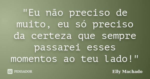 "Eu não preciso de muito, eu só preciso da certeza que sempre passarei esses momentos ao teu lado!"... Frase de Elly Machado.