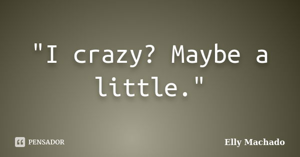 "I crazy? Maybe a little."... Frase de Elly Machado.