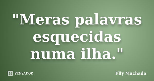 "Meras palavras esquecidas numa ilha."... Frase de Elly Machado.