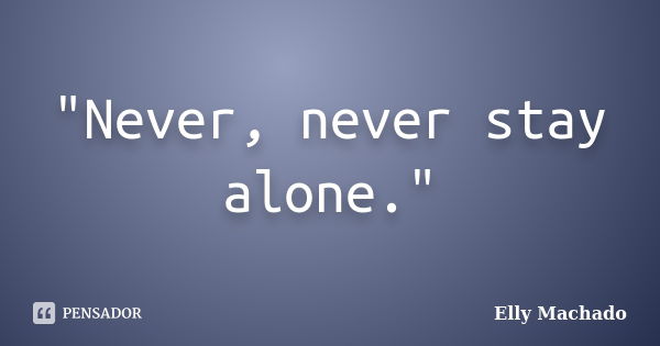 "Never, never stay alone."... Frase de Elly Machado.