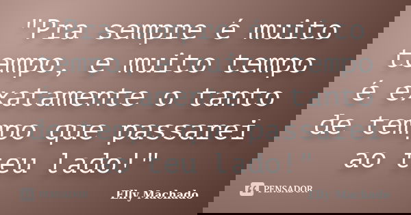"Pra sempre é muito tempo, e muito tempo é exatamente o tanto de tempo que passarei ao teu lado!"... Frase de Elly Machado.