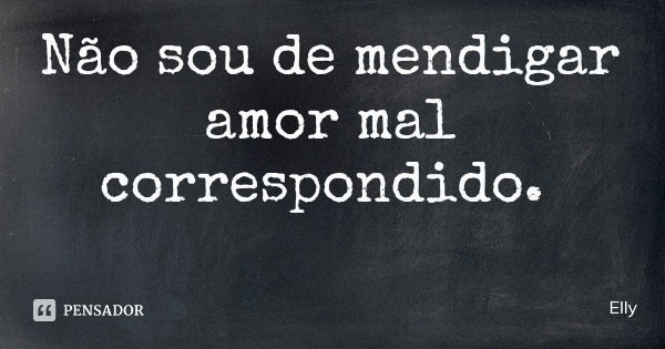 Não sou de mendigar amor mal correspondido.... Frase de Elly.