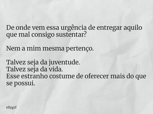 De onde vem essa urgência de entregar aquilo que mal consigo sustentar? Nem a mim mesma pertenço. Talvez seja da juventude. Talvez seja da vida. Esse estranho c... Frase de ellygrf.