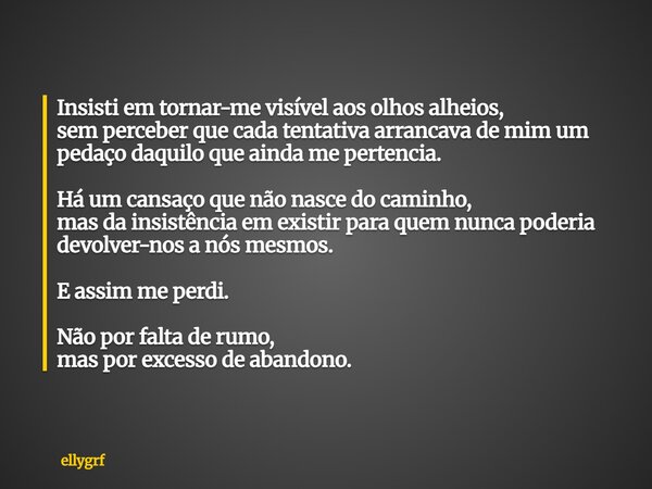 Insisti em tornar-me visível aos olhos alheios, sem perceber que cada tentativa arrancava de mim um pedaço daquilo que ainda me pertencia. Há um cansaço que não... Frase de ellygrf.