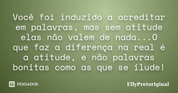 Você foi induzido a acreditar em palavras, mas sem atitude elas não valem de nada...O que faz a diferença na real é a atitude, e não palavras bonitas como as qu... Frase de EllyPretoriginal.