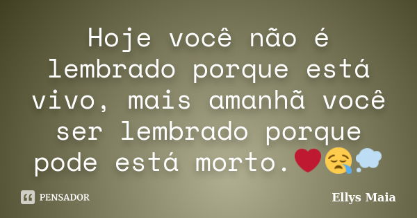 Hoje você não é lembrado porque está vivo, mais amanhã você ser lembrado porque pode está morto.❤😪💭... Frase de Ellys Maia.