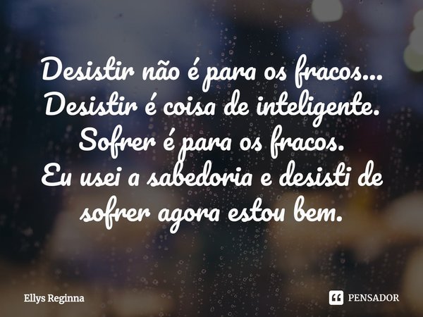 Desistir não é para os fracos...
Desistir é coisa de inteligente.
Sofrer é para os fracos.
Eu usei a sabedoria e desisti de sofrer agora estou bem.... Frase de Ellys Reginna.