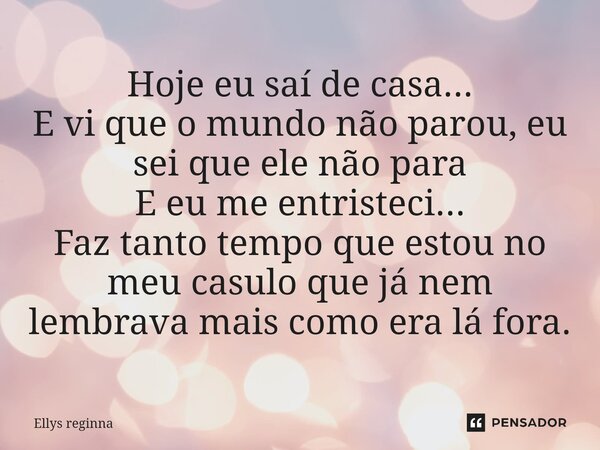 ⁠Hoje eu saí de casa... E vi que o mundo não parou, eu sei que ele não para E eu me entristeci... Faz tanto tempo que estou no meu casulo que já nem lembrava ma... Frase de Ellys Reginna.