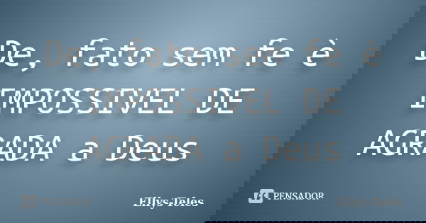 De, fato sem fe è IMPOSSIVEL DE AGRADA a Deus... Frase de Ellys-Teles.