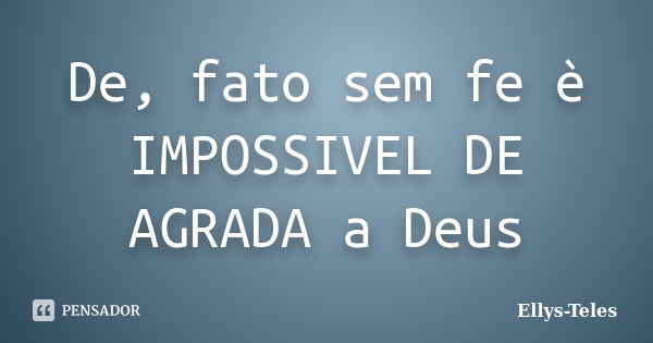 De, fato sem fe è IMPOSSIVEL DE AGRADA a Deus... Frase de Ellys-Teles.