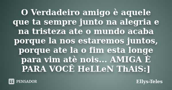 O Verdadeiro amigo è aquele que ta sempre junto na alegria e na tristeza ate o mundo acaba porque la nos estaremos juntos, porque ate la o fim esta longe para v... Frase de Ellys-Teles.