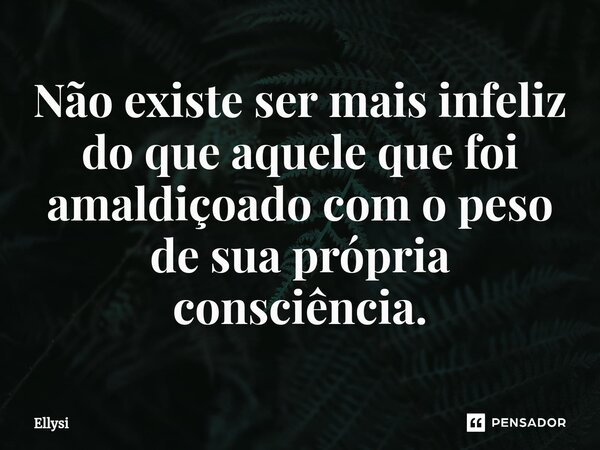 ⁠Não existe ser mais infeliz do que aquele que foi amaldiçoado com o peso de sua própria consciência.... Frase de Ellysi.