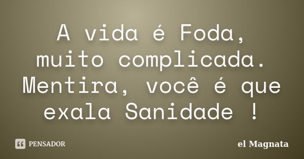 A vida é Foda, muito complicada. Mentira, você é que exala Sanidade !... Frase de el Magnata.