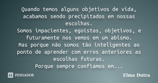 Quando temos alguns objetivos de vida, acabamos sendo precipitados em nossas escolhas. Somos impacientes, egoístas, objetivos, e futuramente nos vemos em um abi... Frase de Elma Dutra.