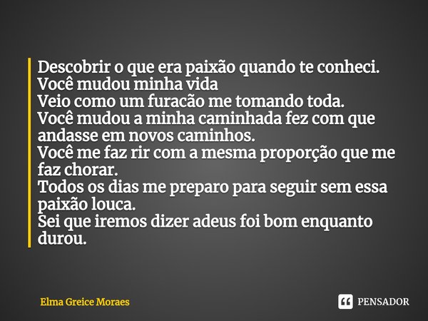 Descobrir o que era paixão quando te conheci. Você mudou minha vida Veio como um furacão me tomando toda. Você mudou a minha caminhada fez com que andasse em n... Frase de Elma Greice Moraes.