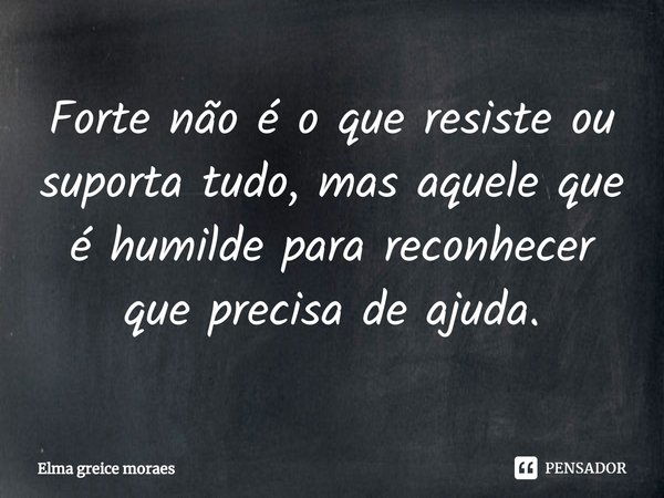 ⁠Forte não é o que resiste ou suporta tudo, mas aquele que é humilde para reconhecer que precisa de ajuda.... Frase de Elma Greice Moraes.