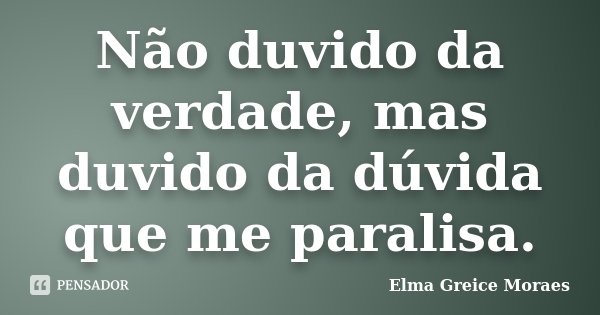 Não duvido da verdade, mas duvido da dúvida que me paralisa.... Frase de Elma Greice Moraes.