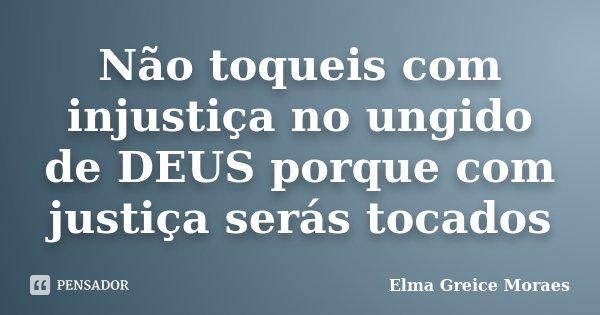 Não toqueis com injustiça no ungido de DEUS porque com justiça serás tocados... Frase de Elma Greice Moraes.