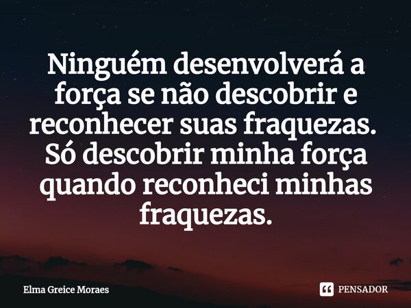 Ninguém desenvolverá a força se não descobrir e reconhecer suas fraquezas.⁠ Só descobrir minha força quando reconheci minhas fraquezas.... Frase de Elma Greice Moraes.