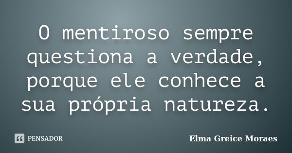 O mentiroso sempre questiona a verdade, porque ele conhece a sua própria natureza.... Frase de Elma Greice Moraes.