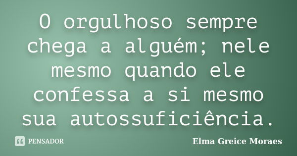 O orgulhoso sempre chega a alguém; nele mesmo quando ele confessa a si mesmo sua autossuficiência.... Frase de Elma Greice Moraes.