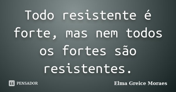 Todo resistente é forte, mas nem todos os fortes são resistentes.... Frase de Elma Greice Moraes.