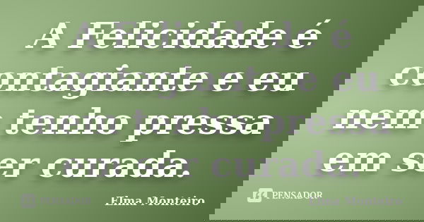 A Felicidade é contagiante e eu nem tenho pressa em ser curada.... Frase de Elma Monteiro.