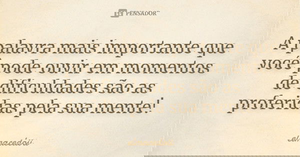 A palavra mais importante que você pode ouvir em momentos de dificuldades são as proferidas pela sua mente!... Frase de elmacedoii.