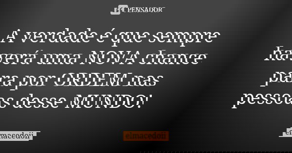 A verdade é que sempre haverá uma NOVA chance para por ORDEM nas pessoas desse MUNDO!... Frase de elmacedoii.