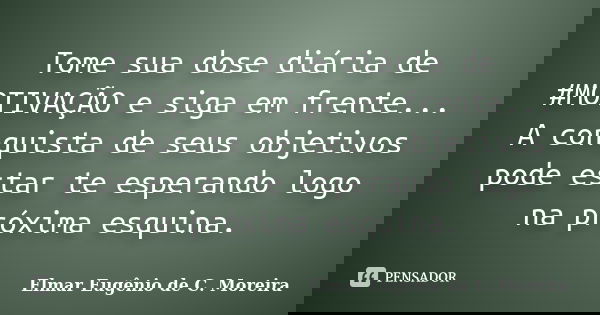 Tome sua dose diária de #MOTIVAÇÃO e siga em frente... A conquista de seus objetivos pode estar te esperando logo na próxima esquina.... Frase de Elmar Eugênio de C. Moreira.
