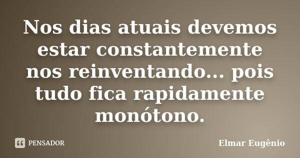 Nos dias atuais devemos estar constantemente nos reinventando... pois tudo fica rapidamente monótono.... Frase de Elmar Eugênio.