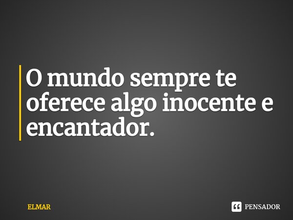 ⁠O mundo sempre te oferece algo inocente e encantador.... Frase de elmar.