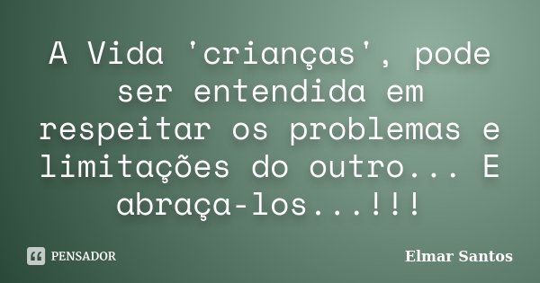 A Vida 'crianças', pode ser entendida em respeitar os problemas e limitações do outro... E abraça-los...!!!... Frase de Elmar Santos.