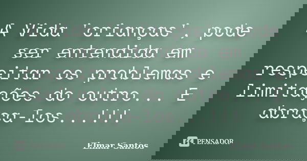 A Vida 'crianças', pode ser entendida em respeitar os problemas e limitações do outro... E abraça-los...!!!... Frase de Elmar Santos.