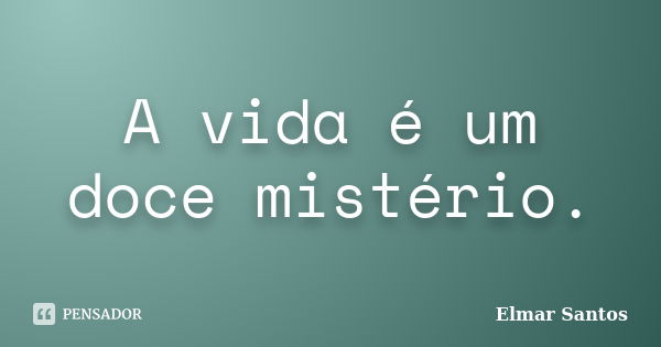 A vida é um doce mistério.... Frase de Elmar Santos.