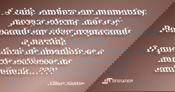 A vida, embora em momentos, pareça eterna, não o é; Pensando em viver preparando a partida, O que faria de imediato se a morte estivesse na eminência...???!... Frase de Elmar Santos.