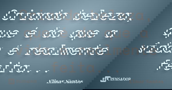 Criando beleza, que é do que a vida é realmente feita...... Frase de Elmar Santos.
