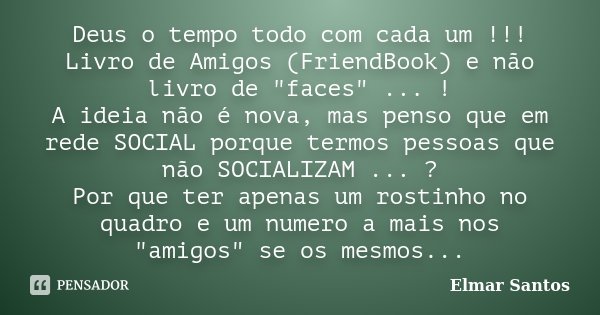 Deus o tempo todo com cada um !!! Livro de Amigos (FriendBook) e não livro de "faces" ... ! A ideia não é nova, mas penso que em rede SOCIAL porque te... Frase de Elmar Santos.